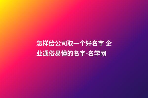 怎样给公司取一个好名字 企业通俗易懂的名字-名学网-第1张-公司起名-玄机派